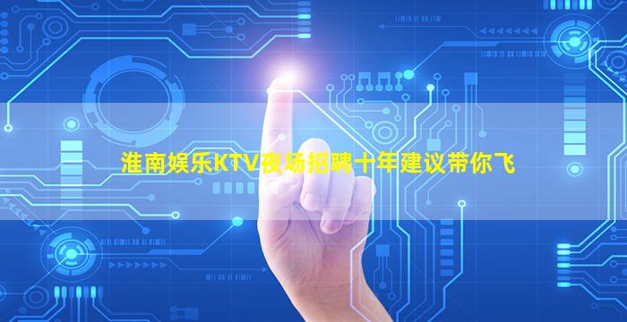 淮南娱乐KTV夜场招聘十年建议带你飞